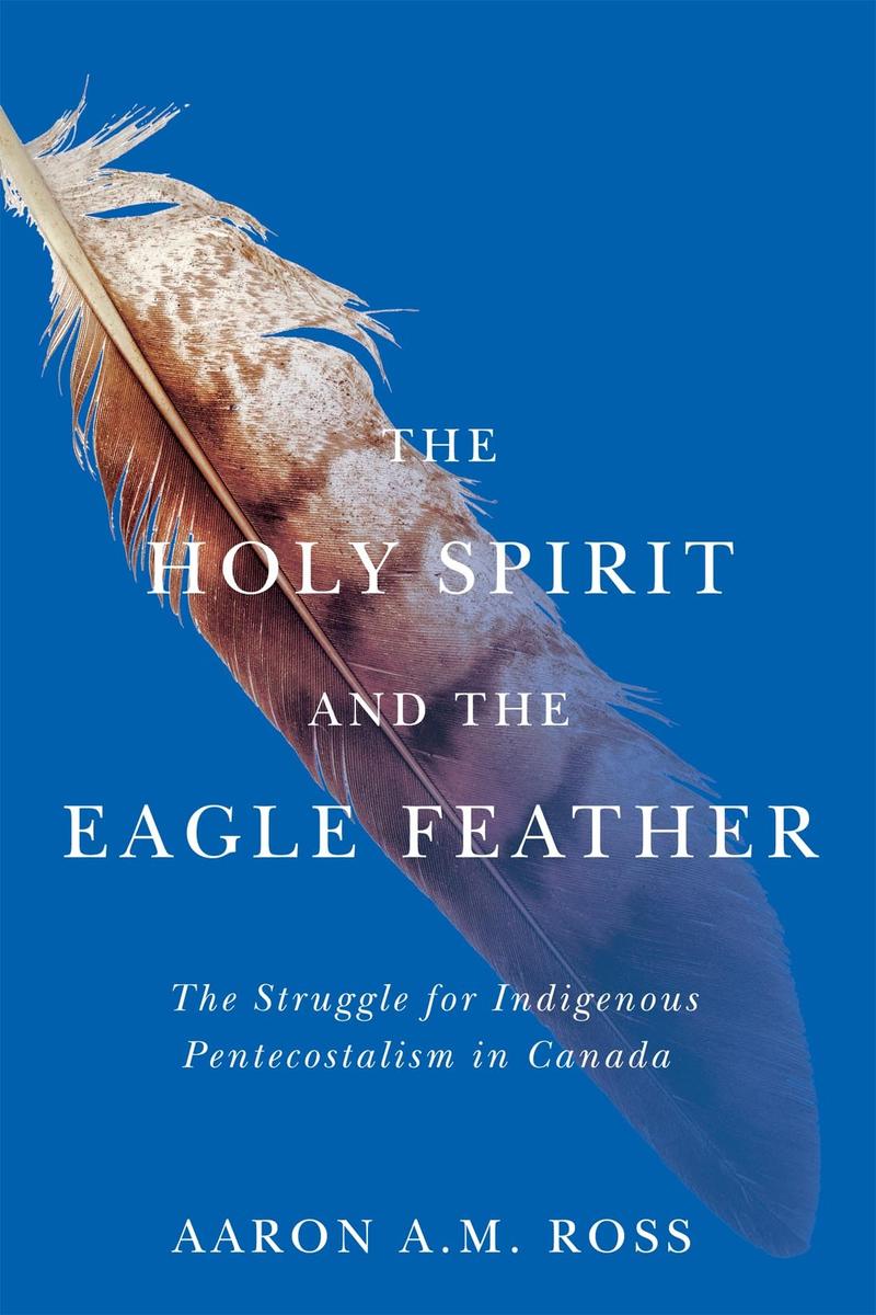 The Holy Spirit and the Eagle Feather : The Struggle for Indigenous Pentecostalism in Canada