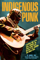 Indigenous Punk : A Definitive Guide to the Native, Aboriginal, and Pacific Islander Metal and Rock 'n' Roll Musicians Who Changed Music