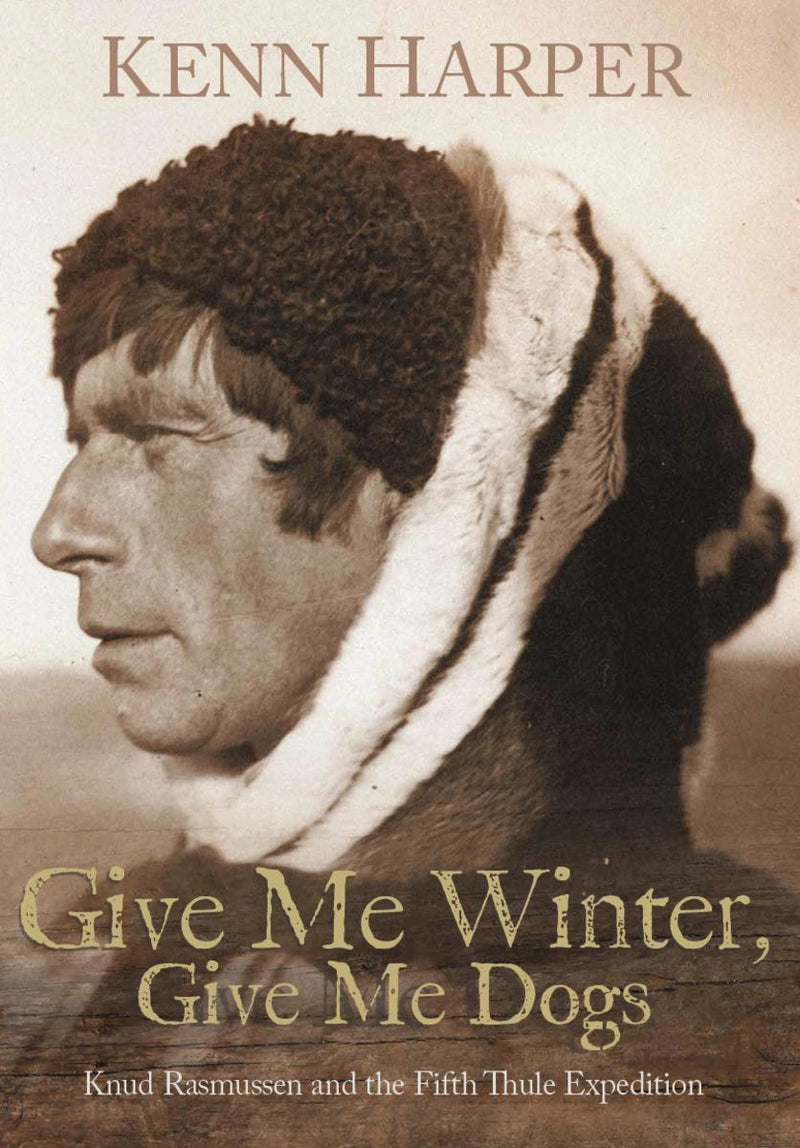 Give Me Winter, Give Me Dogs : Knud Rasmussen and the Fifth Thule Expedition