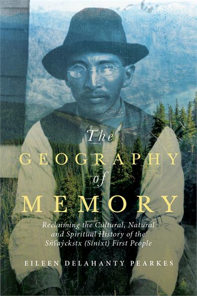 The Geography of Memory Reclaiming the Cultural, Natural and Spiritual History of the Snayackstx (Sinixt) First People 2nd edition